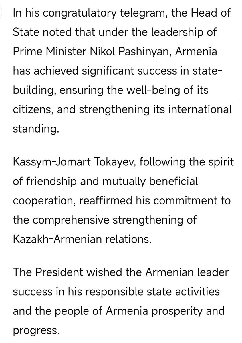 Le président kazakh Tokaïev a noté que sous la direction de Pashinyan, l'Arménie a obtenu des succès significatifs dans la construction de l'État et le renforcement de sa position internationale et a réaffirmé son engagement en faveur du renforcement global des relations. Nous souhaitons au peuple arménien frère, en ces temps difficiles pour la région et le monde, un avenir stable, un travail fructueux au profit du pays et la prospérité.